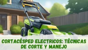 Cortacésped eléctricos: técnicas de corte y manejo